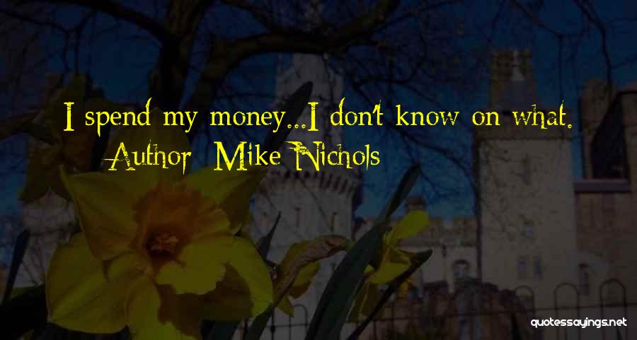 Mike Nichols Quotes: I Spend My Money...i Don't Know On What.