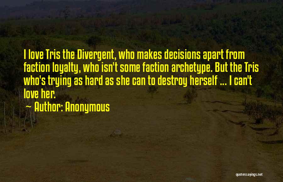 Anonymous Quotes: I Love Tris The Divergent, Who Makes Decisions Apart From Faction Loyalty, Who Isn't Some Faction Archetype. But The Tris