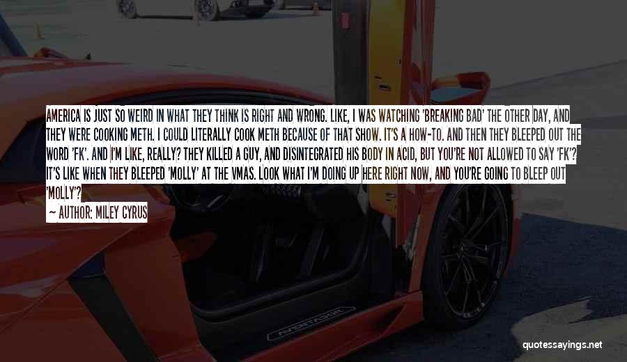 Miley Cyrus Quotes: America Is Just So Weird In What They Think Is Right And Wrong. Like, I Was Watching 'breaking Bad' The