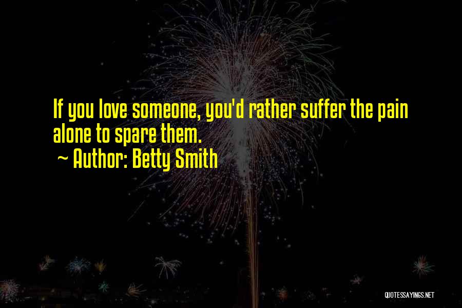 Betty Smith Quotes: If You Love Someone, You'd Rather Suffer The Pain Alone To Spare Them.