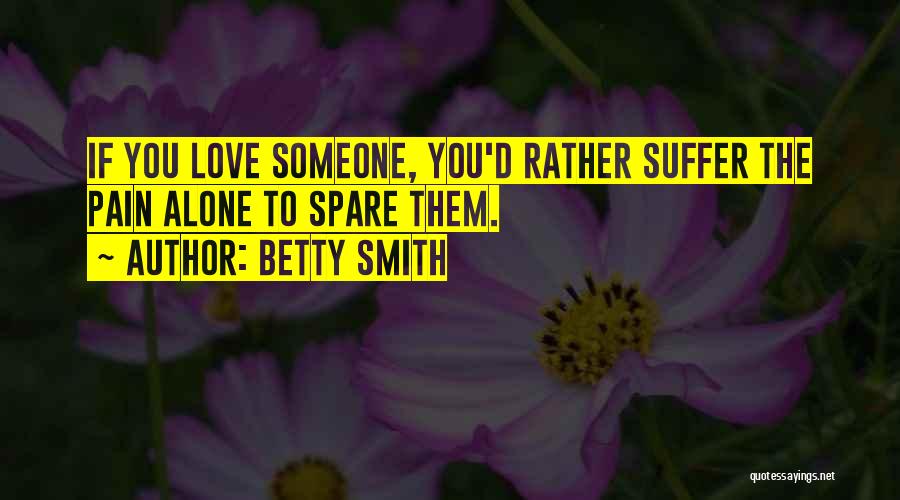Betty Smith Quotes: If You Love Someone, You'd Rather Suffer The Pain Alone To Spare Them.