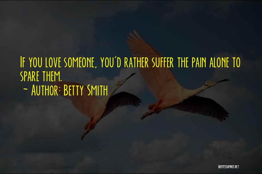 Betty Smith Quotes: If You Love Someone, You'd Rather Suffer The Pain Alone To Spare Them.