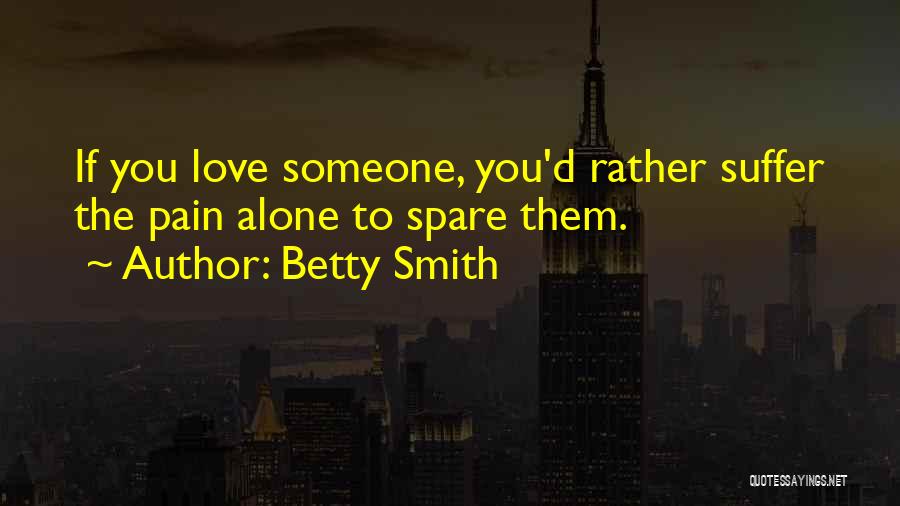 Betty Smith Quotes: If You Love Someone, You'd Rather Suffer The Pain Alone To Spare Them.