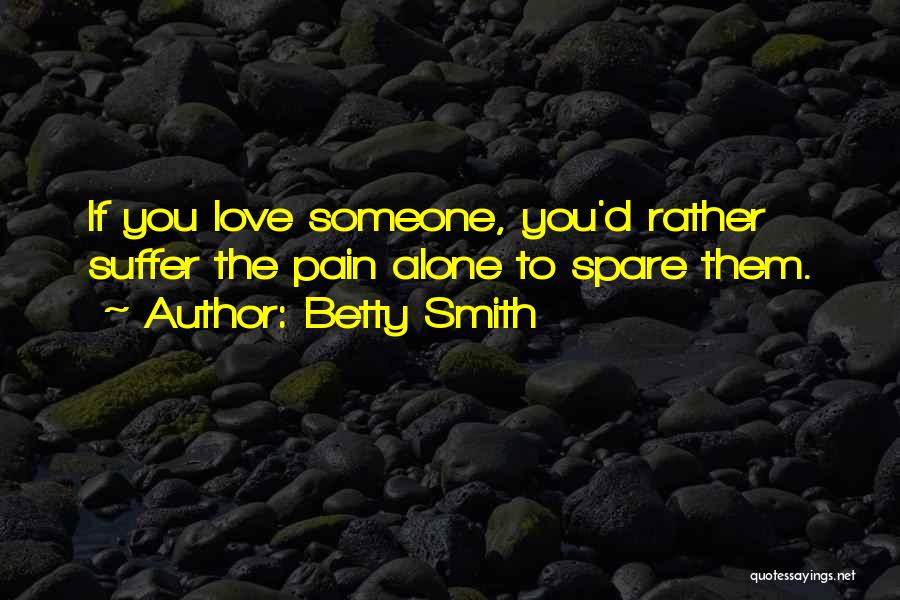 Betty Smith Quotes: If You Love Someone, You'd Rather Suffer The Pain Alone To Spare Them.