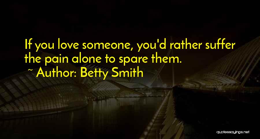 Betty Smith Quotes: If You Love Someone, You'd Rather Suffer The Pain Alone To Spare Them.