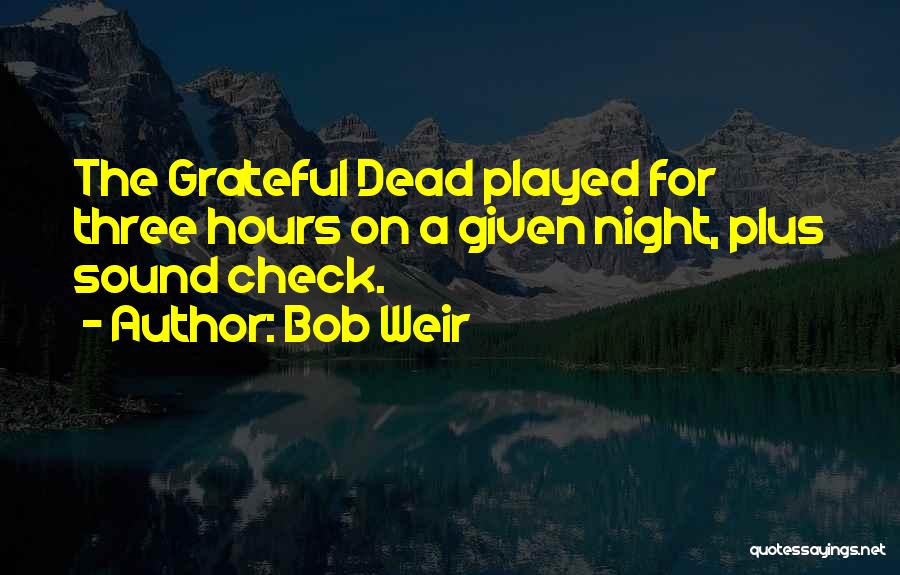 Bob Weir Quotes: The Grateful Dead Played For Three Hours On A Given Night, Plus Sound Check.