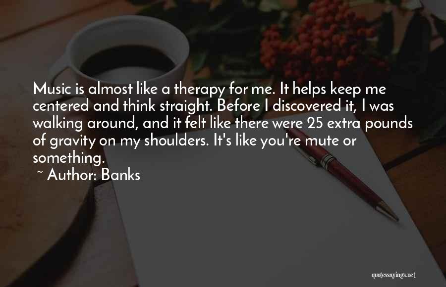 Banks Quotes: Music Is Almost Like A Therapy For Me. It Helps Keep Me Centered And Think Straight. Before I Discovered It,