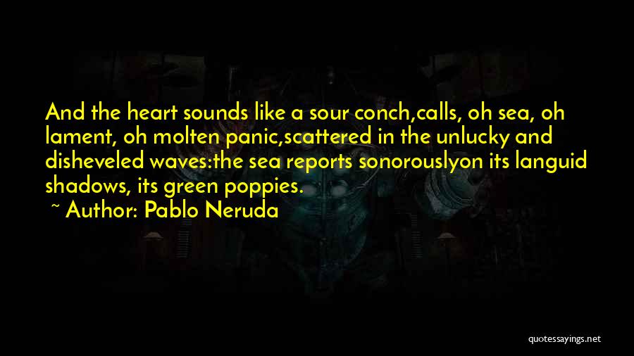 Pablo Neruda Quotes: And The Heart Sounds Like A Sour Conch,calls, Oh Sea, Oh Lament, Oh Molten Panic,scattered In The Unlucky And Disheveled