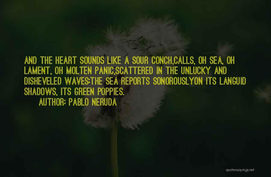Pablo Neruda Quotes: And The Heart Sounds Like A Sour Conch,calls, Oh Sea, Oh Lament, Oh Molten Panic,scattered In The Unlucky And Disheveled
