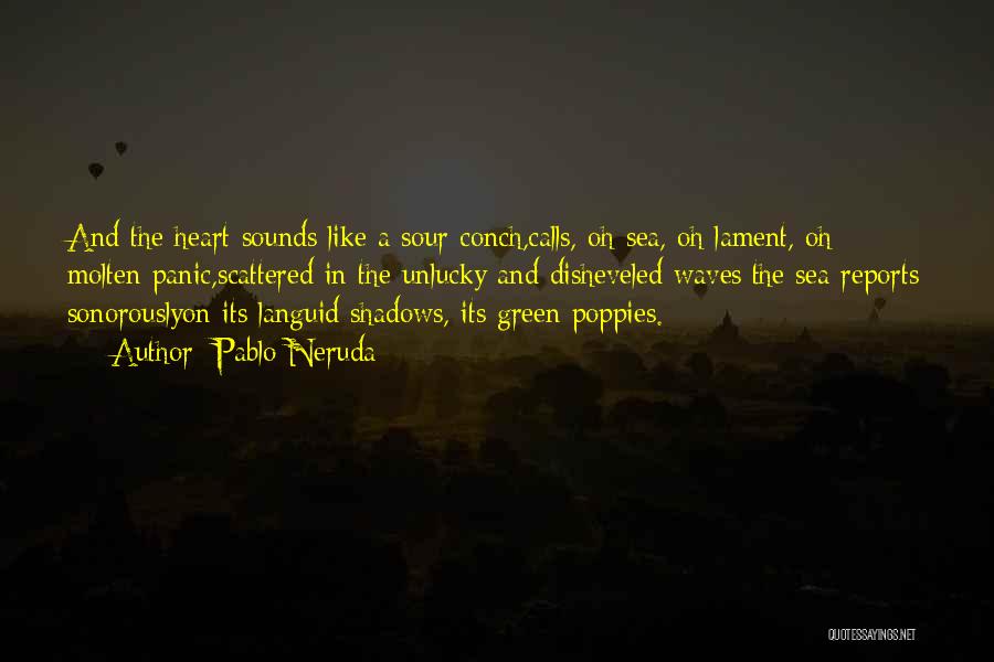 Pablo Neruda Quotes: And The Heart Sounds Like A Sour Conch,calls, Oh Sea, Oh Lament, Oh Molten Panic,scattered In The Unlucky And Disheveled