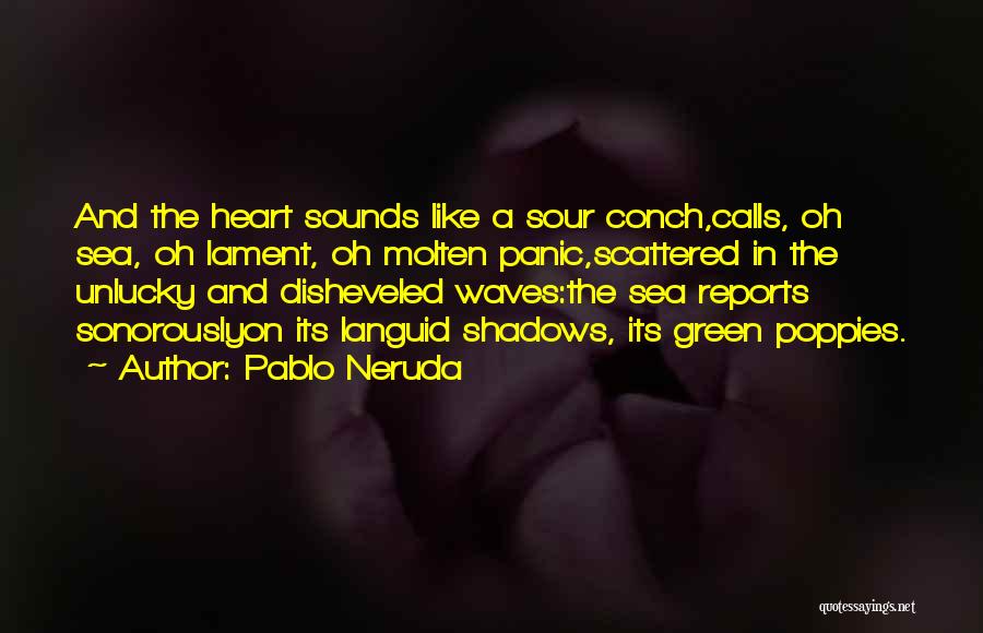 Pablo Neruda Quotes: And The Heart Sounds Like A Sour Conch,calls, Oh Sea, Oh Lament, Oh Molten Panic,scattered In The Unlucky And Disheveled