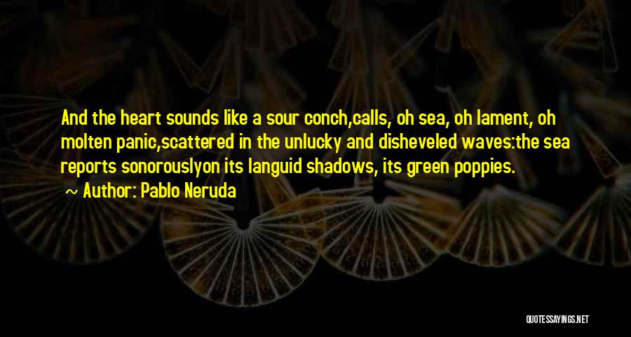 Pablo Neruda Quotes: And The Heart Sounds Like A Sour Conch,calls, Oh Sea, Oh Lament, Oh Molten Panic,scattered In The Unlucky And Disheveled
