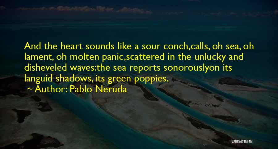 Pablo Neruda Quotes: And The Heart Sounds Like A Sour Conch,calls, Oh Sea, Oh Lament, Oh Molten Panic,scattered In The Unlucky And Disheveled