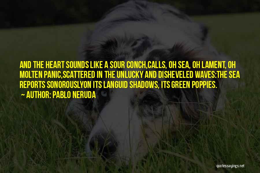 Pablo Neruda Quotes: And The Heart Sounds Like A Sour Conch,calls, Oh Sea, Oh Lament, Oh Molten Panic,scattered In The Unlucky And Disheveled