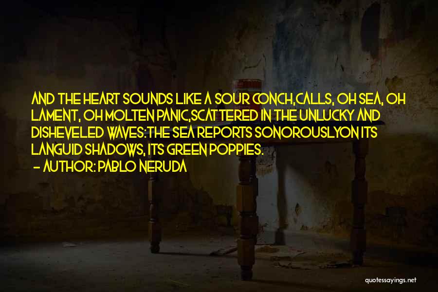 Pablo Neruda Quotes: And The Heart Sounds Like A Sour Conch,calls, Oh Sea, Oh Lament, Oh Molten Panic,scattered In The Unlucky And Disheveled
