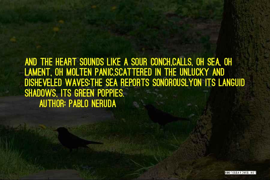 Pablo Neruda Quotes: And The Heart Sounds Like A Sour Conch,calls, Oh Sea, Oh Lament, Oh Molten Panic,scattered In The Unlucky And Disheveled