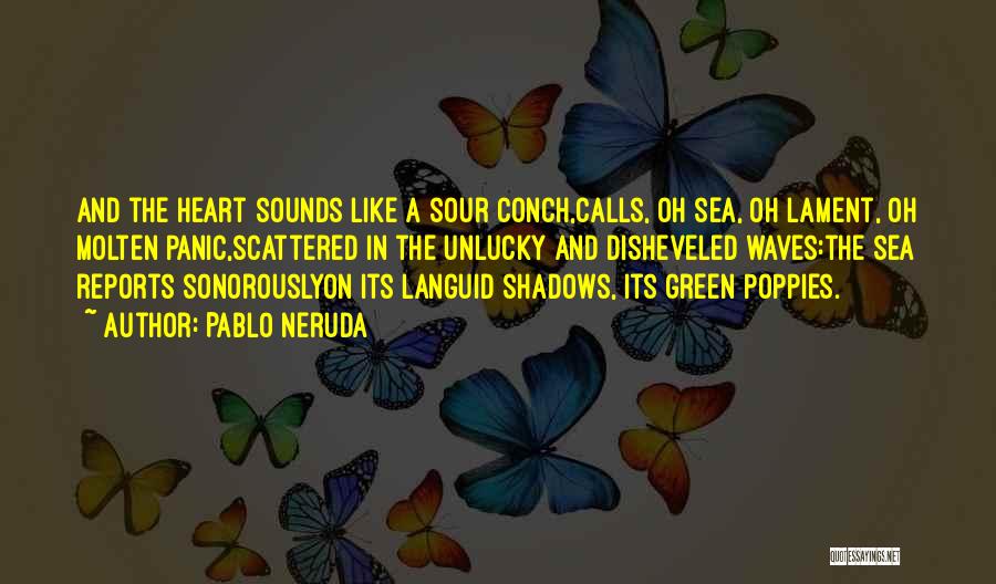 Pablo Neruda Quotes: And The Heart Sounds Like A Sour Conch,calls, Oh Sea, Oh Lament, Oh Molten Panic,scattered In The Unlucky And Disheveled