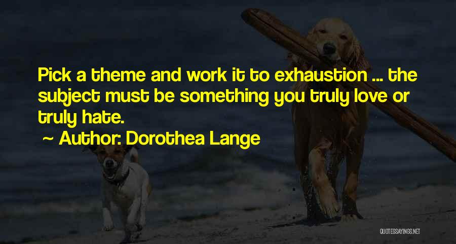 Dorothea Lange Quotes: Pick A Theme And Work It To Exhaustion ... The Subject Must Be Something You Truly Love Or Truly Hate.