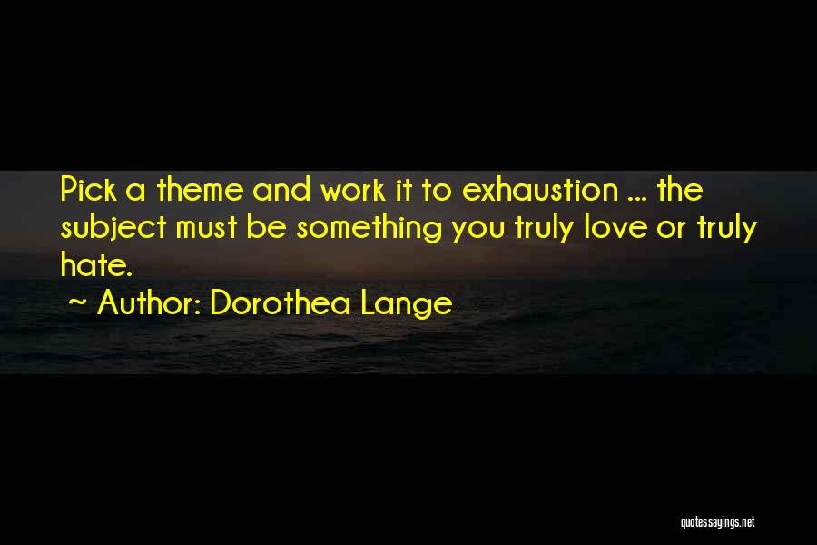 Dorothea Lange Quotes: Pick A Theme And Work It To Exhaustion ... The Subject Must Be Something You Truly Love Or Truly Hate.