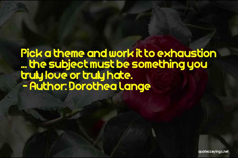 Dorothea Lange Quotes: Pick A Theme And Work It To Exhaustion ... The Subject Must Be Something You Truly Love Or Truly Hate.