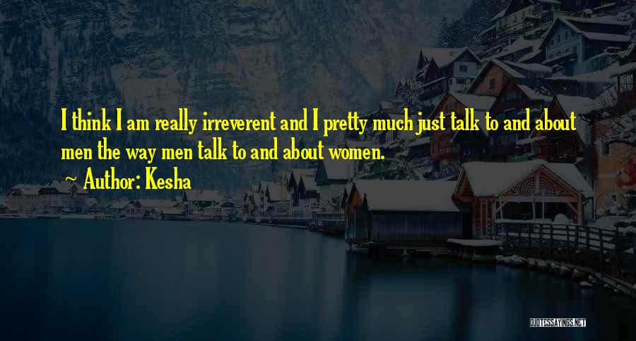 Kesha Quotes: I Think I Am Really Irreverent And I Pretty Much Just Talk To And About Men The Way Men Talk