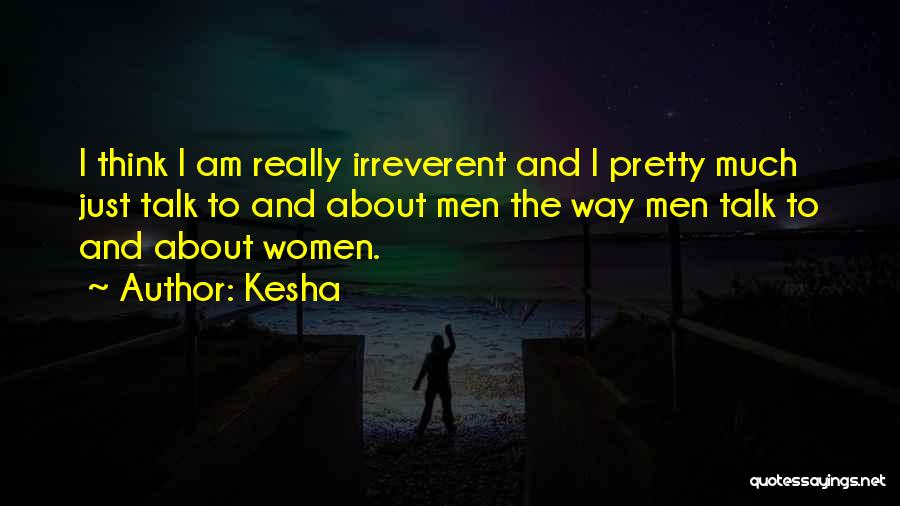 Kesha Quotes: I Think I Am Really Irreverent And I Pretty Much Just Talk To And About Men The Way Men Talk