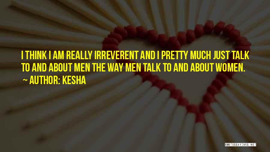 Kesha Quotes: I Think I Am Really Irreverent And I Pretty Much Just Talk To And About Men The Way Men Talk