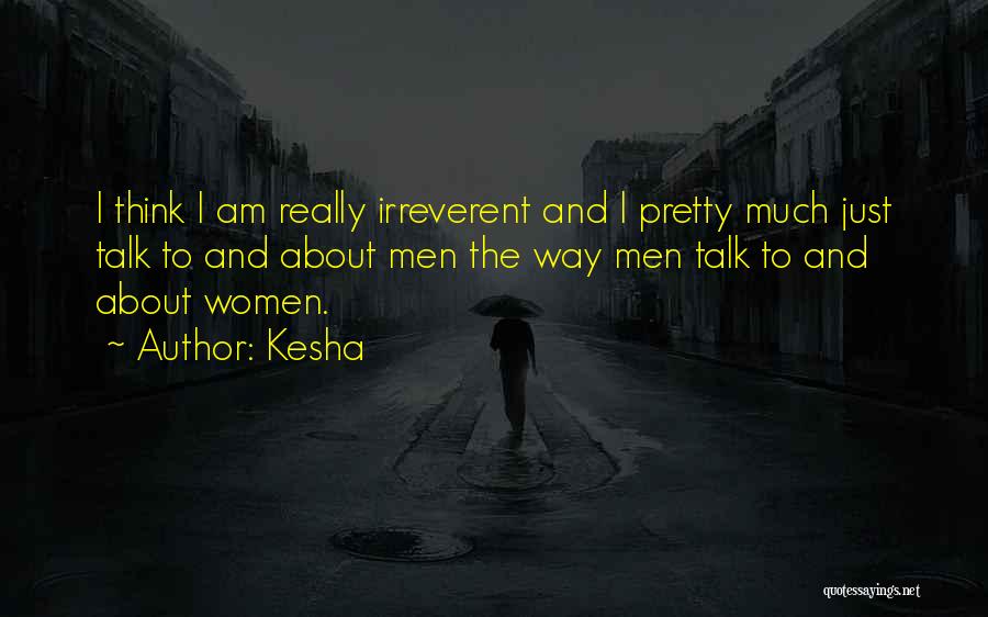 Kesha Quotes: I Think I Am Really Irreverent And I Pretty Much Just Talk To And About Men The Way Men Talk