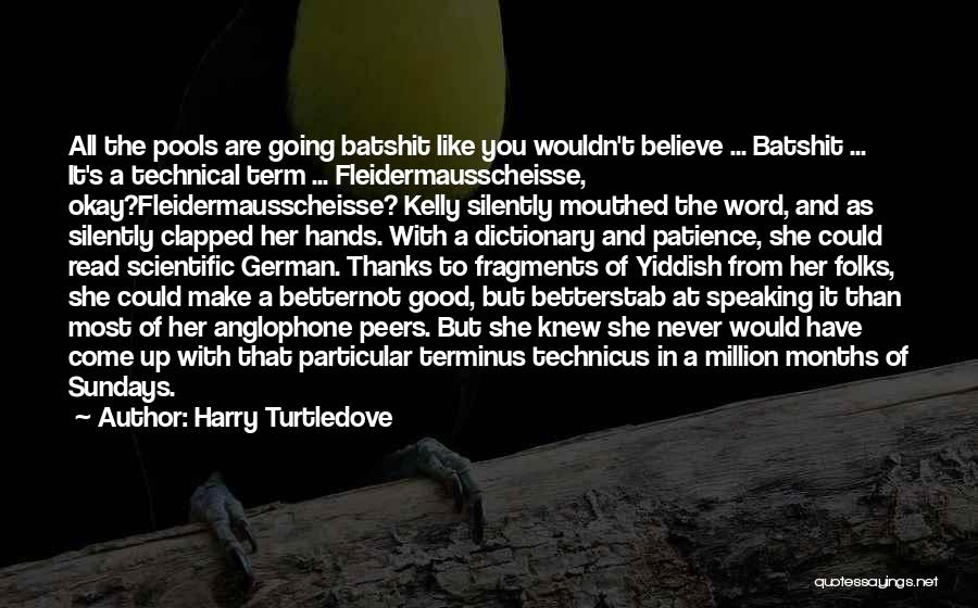 Harry Turtledove Quotes: All The Pools Are Going Batshit Like You Wouldn't Believe ... Batshit ... It's A Technical Term ... Fleidermausscheisse, Okay?fleidermausscheisse?