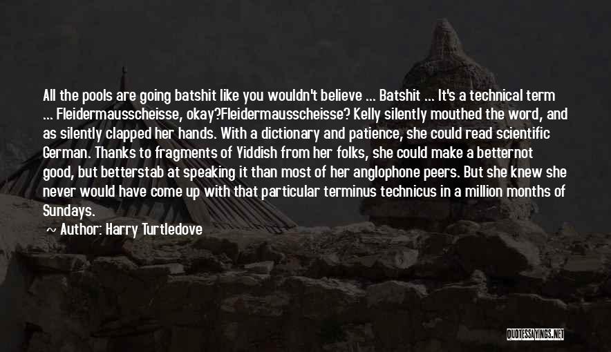 Harry Turtledove Quotes: All The Pools Are Going Batshit Like You Wouldn't Believe ... Batshit ... It's A Technical Term ... Fleidermausscheisse, Okay?fleidermausscheisse?