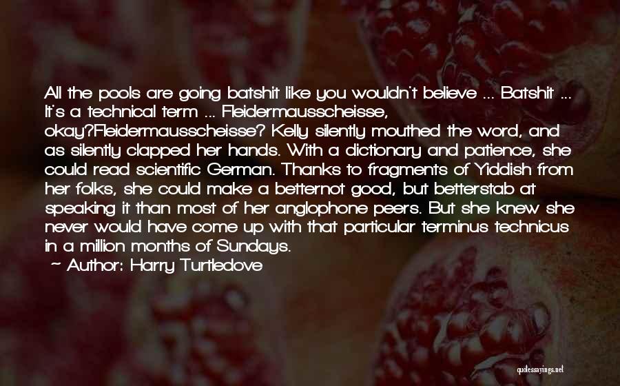 Harry Turtledove Quotes: All The Pools Are Going Batshit Like You Wouldn't Believe ... Batshit ... It's A Technical Term ... Fleidermausscheisse, Okay?fleidermausscheisse?