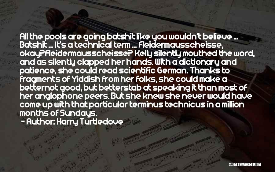 Harry Turtledove Quotes: All The Pools Are Going Batshit Like You Wouldn't Believe ... Batshit ... It's A Technical Term ... Fleidermausscheisse, Okay?fleidermausscheisse?