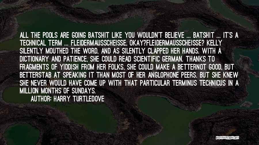 Harry Turtledove Quotes: All The Pools Are Going Batshit Like You Wouldn't Believe ... Batshit ... It's A Technical Term ... Fleidermausscheisse, Okay?fleidermausscheisse?