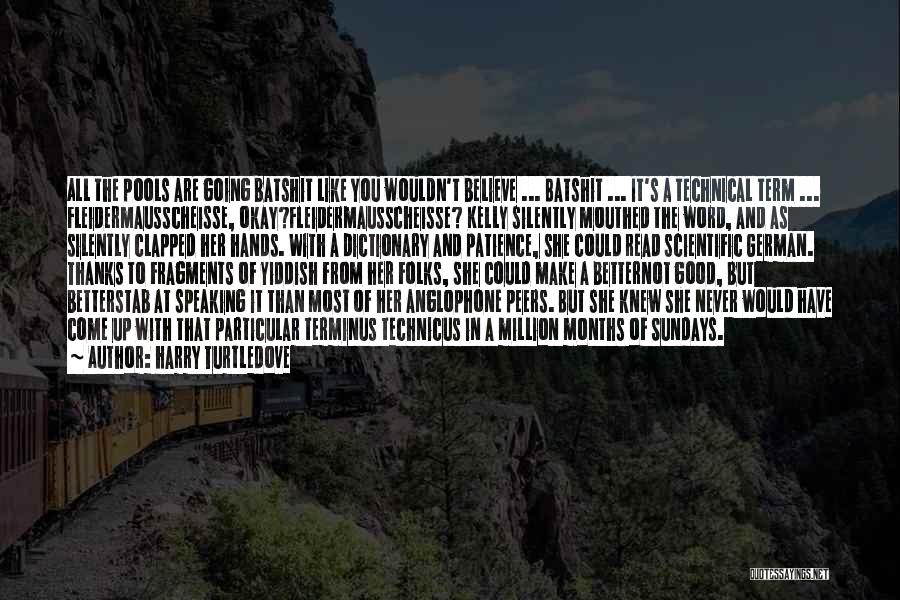 Harry Turtledove Quotes: All The Pools Are Going Batshit Like You Wouldn't Believe ... Batshit ... It's A Technical Term ... Fleidermausscheisse, Okay?fleidermausscheisse?