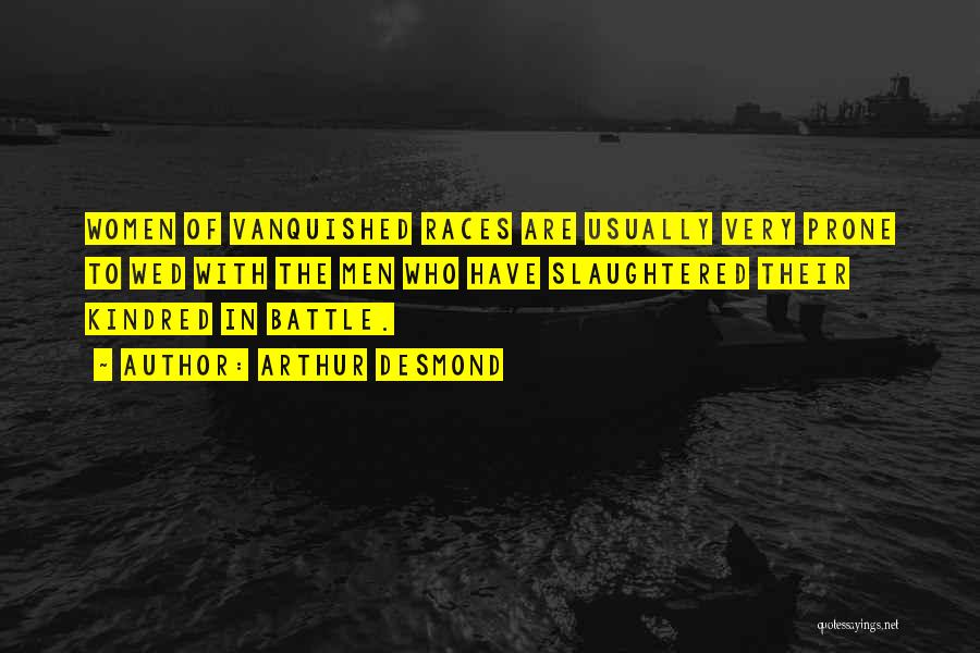 Arthur Desmond Quotes: Women Of Vanquished Races Are Usually Very Prone To Wed With The Men Who Have Slaughtered Their Kindred In Battle.