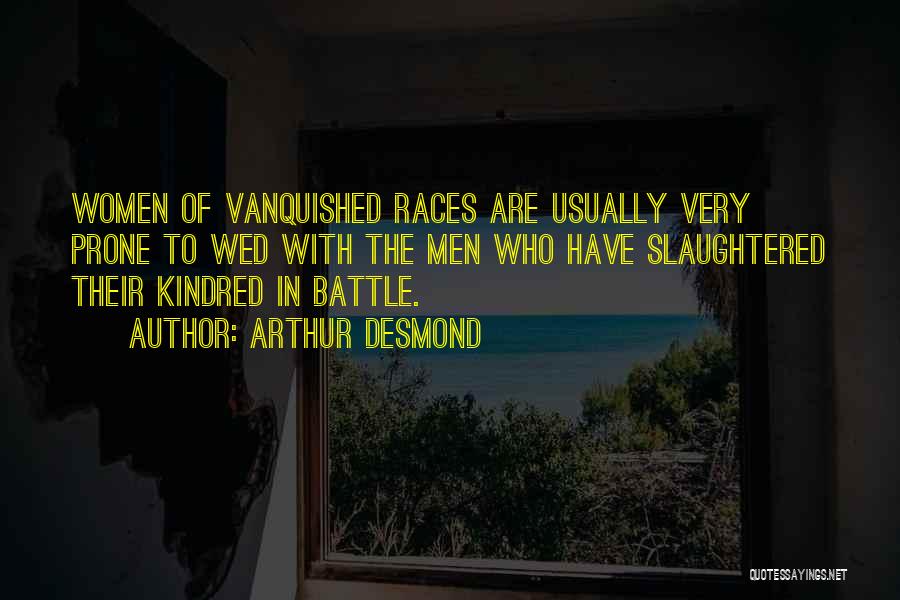 Arthur Desmond Quotes: Women Of Vanquished Races Are Usually Very Prone To Wed With The Men Who Have Slaughtered Their Kindred In Battle.