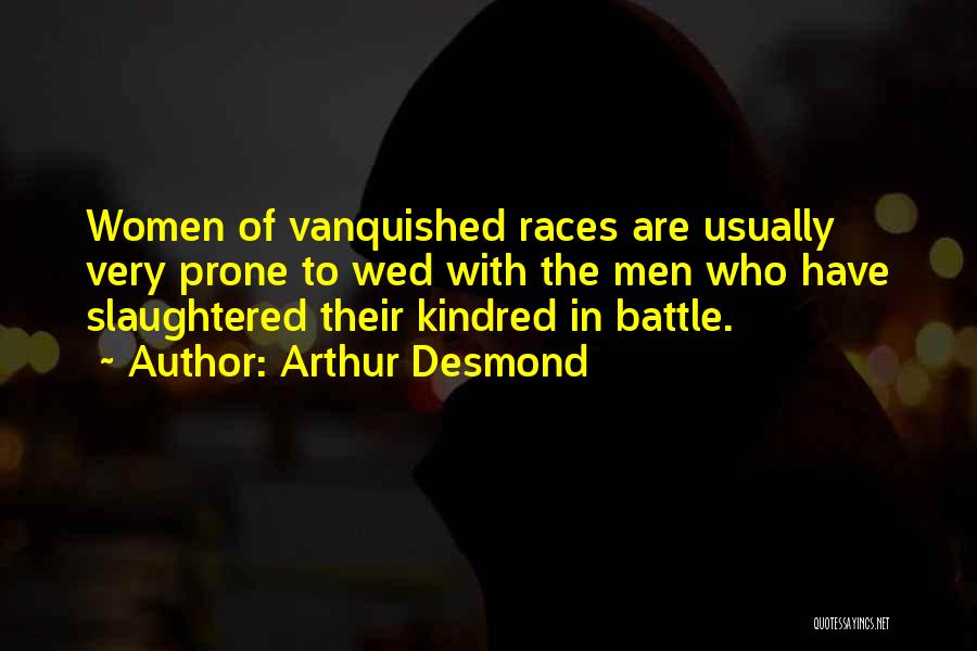 Arthur Desmond Quotes: Women Of Vanquished Races Are Usually Very Prone To Wed With The Men Who Have Slaughtered Their Kindred In Battle.