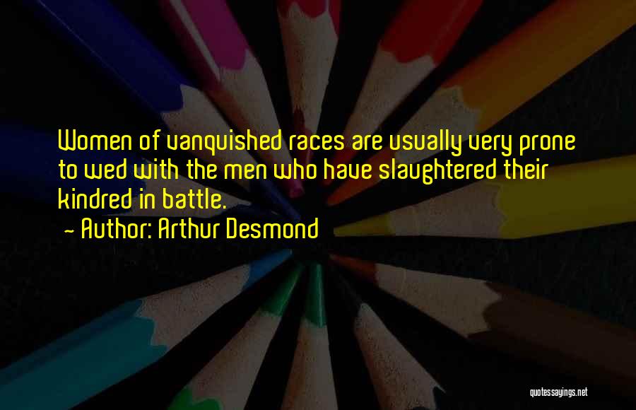 Arthur Desmond Quotes: Women Of Vanquished Races Are Usually Very Prone To Wed With The Men Who Have Slaughtered Their Kindred In Battle.