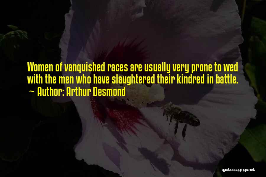 Arthur Desmond Quotes: Women Of Vanquished Races Are Usually Very Prone To Wed With The Men Who Have Slaughtered Their Kindred In Battle.