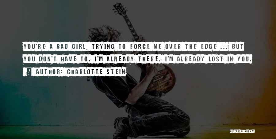 Charlotte Stein Quotes: You're A Bad Girl, Trying To Force Me Over The Edge ... But You Don't Have To. I'm Already There.