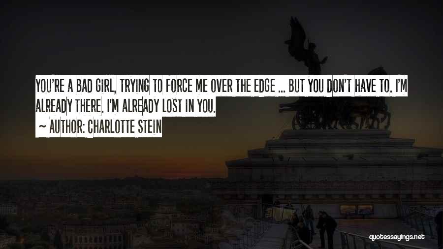 Charlotte Stein Quotes: You're A Bad Girl, Trying To Force Me Over The Edge ... But You Don't Have To. I'm Already There.