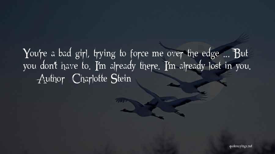 Charlotte Stein Quotes: You're A Bad Girl, Trying To Force Me Over The Edge ... But You Don't Have To. I'm Already There.