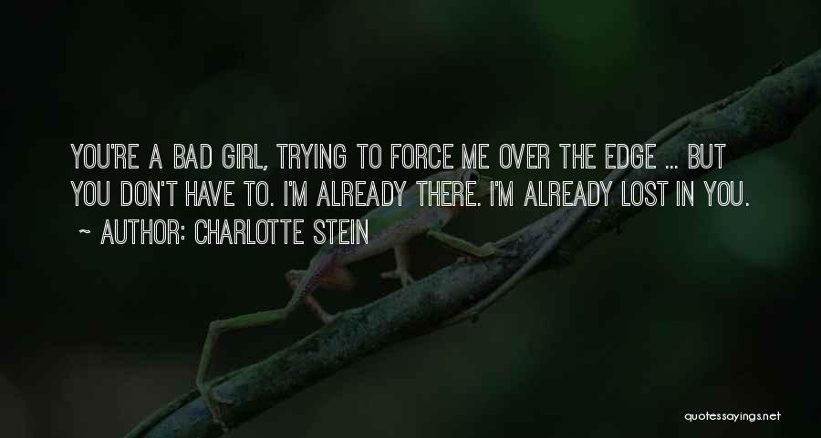 Charlotte Stein Quotes: You're A Bad Girl, Trying To Force Me Over The Edge ... But You Don't Have To. I'm Already There.