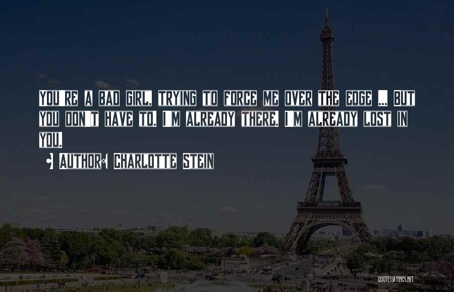 Charlotte Stein Quotes: You're A Bad Girl, Trying To Force Me Over The Edge ... But You Don't Have To. I'm Already There.