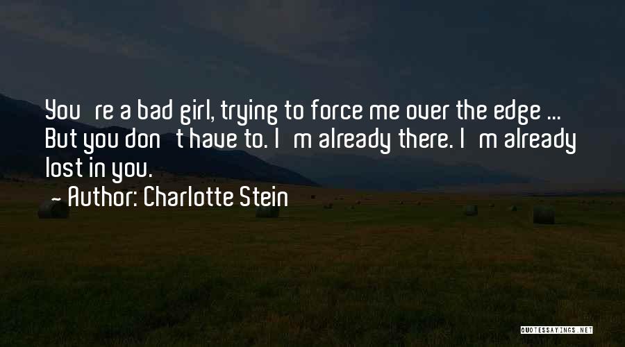 Charlotte Stein Quotes: You're A Bad Girl, Trying To Force Me Over The Edge ... But You Don't Have To. I'm Already There.