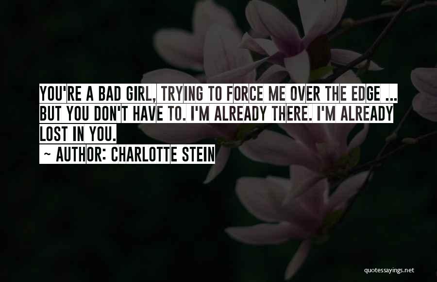 Charlotte Stein Quotes: You're A Bad Girl, Trying To Force Me Over The Edge ... But You Don't Have To. I'm Already There.