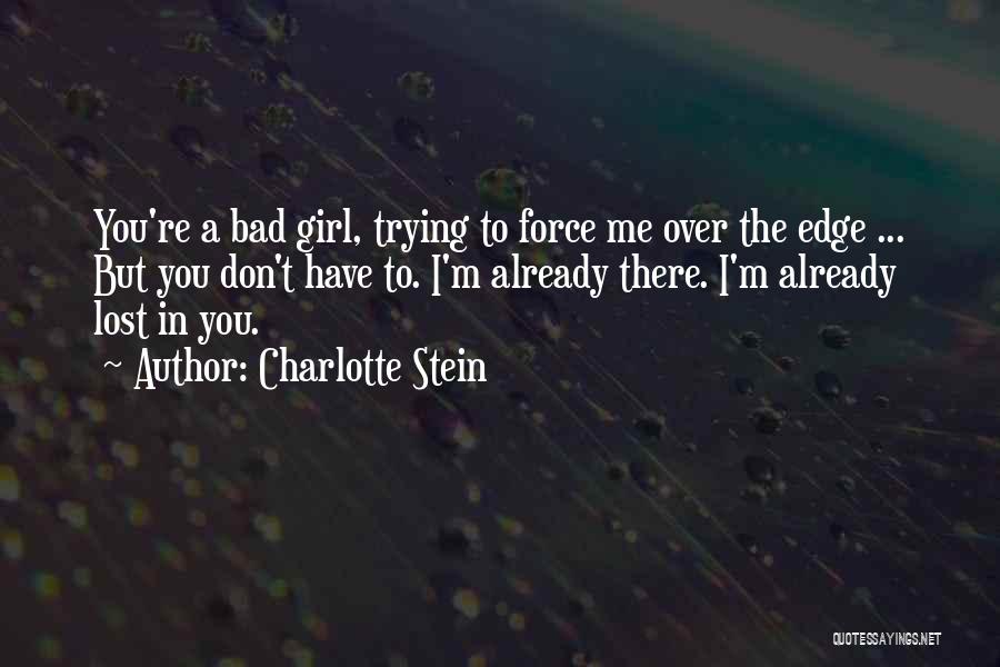 Charlotte Stein Quotes: You're A Bad Girl, Trying To Force Me Over The Edge ... But You Don't Have To. I'm Already There.