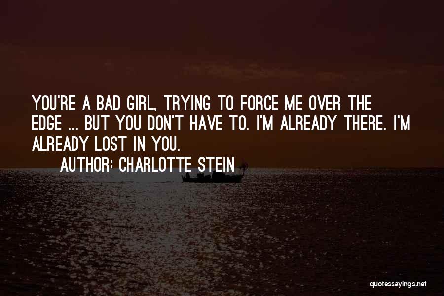 Charlotte Stein Quotes: You're A Bad Girl, Trying To Force Me Over The Edge ... But You Don't Have To. I'm Already There.