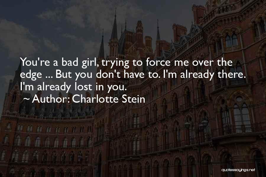 Charlotte Stein Quotes: You're A Bad Girl, Trying To Force Me Over The Edge ... But You Don't Have To. I'm Already There.