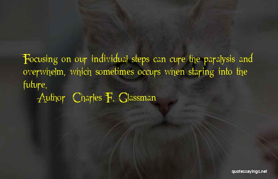 Charles F. Glassman Quotes: Focusing On Our Individual Steps Can Cure The Paralysis And Overwhelm, Which Sometimes Occurs When Staring Into The Future.